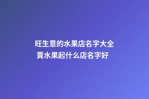 旺生意的水果店名字大全 賣水果起什么店名字好-第1張-店鋪起名-玄機(jī)派